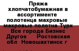 Пряжа хлопчатобумажная в ассортименте, полотенца махровые, махровые полотна Турк - Все города Бизнес » Другое   . Ростовская обл.,Новошахтинск г.